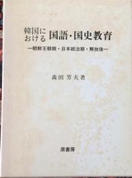 韓国における国語・国史教育 : 朝鮮王朝期・日本統治期・解放後