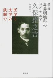 【評伝】耳鼻咽喉科のパイオニア 久保猪之吉 ―医学と文学の狭間で