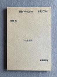 異形のFigure―東北の3人：斎藤隆・針生鎮郎・吉野辰海
