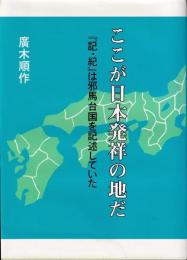 ここが日本発祥の地だ : 『記・紀』は邪馬台国を記述していた