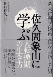 佐久間象山に学ぶ大転換期の生き方 : 幕末に科学技術立国を目指した男