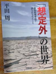 「想定外」の世界　福島原発事故で語られなかったこと