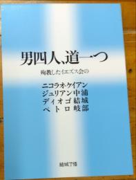 男四人、道一つ　　　殉教したイエズス会のニコラオ・ケイアン　ジュリアン中浦　ディオゴ結城　ペトロ岐部