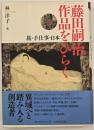 藤田嗣治作品をひらく : 旅・手仕事・日本