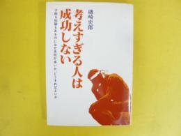 考えすぎる人は成功しない　才能も知識もあるのになぜ失敗が多いか、どうすればよいか