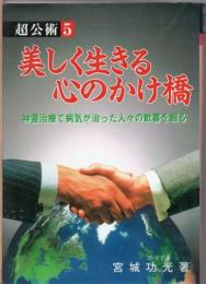 超公術 美しく生きる心のかけ橋 : 神霊治療で病気が治った人々の歓喜を綴る