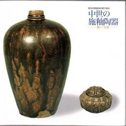 中世の施釉陶器 : 瀬戸・美濃 : 愛知県陶磁資料館所蔵品