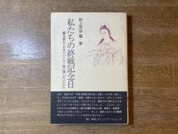 私たちの終戦記念日 : 書き留めておきたいこと・言い残したいこと
