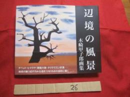 ☆辺境の風景   　　木崎甲子郎画集   　　 チベット・ヒマラヤ・南極大陸・タクラマカン砂漠 　―　 地球が織り成す巧みな造形力を５８点の油彩に描く    　　  【沖縄・琉球・文化・絵画・作品集】