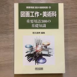 〈重要用語300の基礎知識9巻〉図画工作・美術科　重要用語300の基礎知識