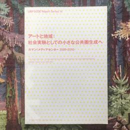 URP GCOE Report Series 14　アートと地域：社会実験としての小さな公共圏生成へ　カマン！メディアセンター 2009-2010