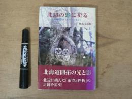 北辺の野に祈る : 北海道開拓とキリスト者たち