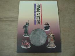 東北の群像 : みちのく祈りの名宝 : 東北歴史博物館開館10周年記念特別展