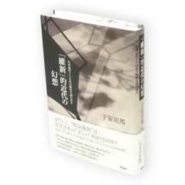 「維新」的近代の幻想 : 日本近代150年の歴史を読み直す