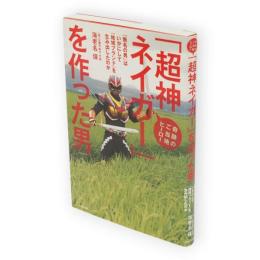奇跡のご当地ヒーロー「超神ネイガー」を作った男 : 「無名の男」はいかにして「地域ブランド」を生み出したのか