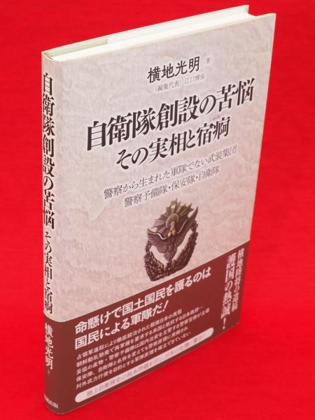 自衛隊創設の苦悩その実相と宿痾 警察から生まれた軍隊でない武装集団　警察予備隊・保/勉誠社/横地光明（単行本） 自衛隊創設の苦悩 その実相と宿痾―警察から生まれた軍隊でない