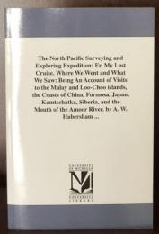 The North Pacific Surveying and Exploring Expedition; Er, My Last Cruise. Where We Went and What We Saw: Being an Account of Visits to the Malay and Loo-Choo Islands, the Coasts of China, Formosa, Japan, Kamtschatka, Siberia, and the Mouth of the Amoor River.