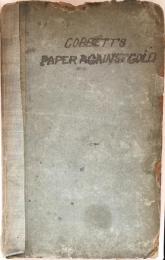 Cobbett's Paper Against Gold: Containing the History and Mystery of the Bank of England, the Funds, the Debt, the Sinking Fund, the Bank Stoppage, the lowering and the raising of the value of Paper-Money; and shewing,that Taxation,Pauperism,Poverty,Misery and Crimes have all increased,and ever must increase,with a Funding System.