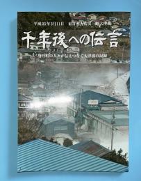 千年後への伝言　唐丹町の人々が伝えつなぐ大津波の記録　平成23年（2011年）3月11日　東日本大震災三陸大津波