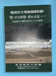 その時私は・・・　大船渡市三陸町吉浜の人々の記録　　平成23年（2011年）3月11日　平成三陸大津波（東日本大震災）